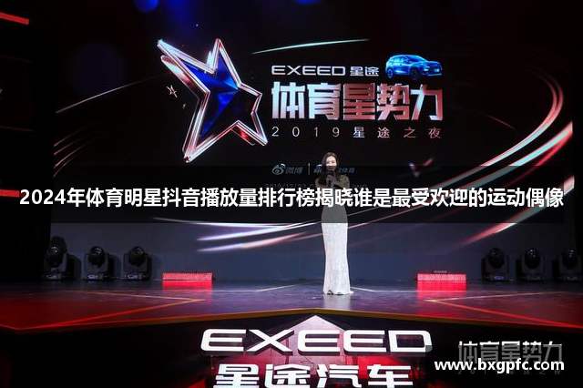 2024年体育明星抖音播放量排行榜揭晓谁是最受欢迎的运动偶像