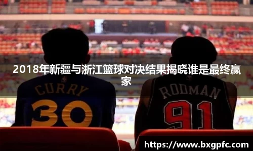 米兰2018年新疆与浙江篮球对决结果揭晓谁是最终赢家