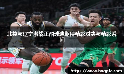 米兰北控与辽宁激战正酣球迷期待精彩对决与精彩瞬间