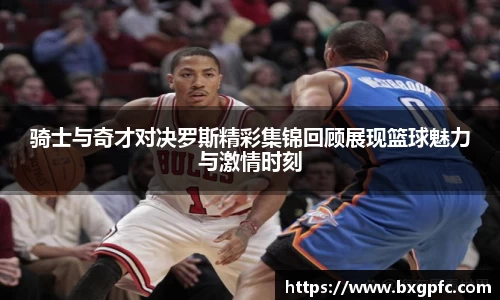 米兰骑士与奇才对决罗斯精彩集锦回顾展现篮球魅力与激情时刻
