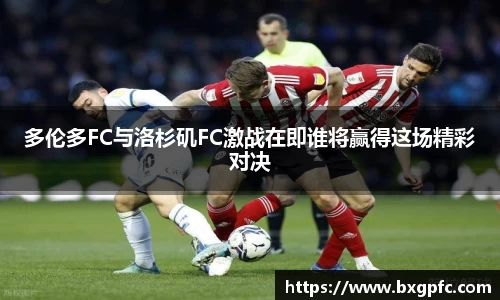 米兰多伦多FC与洛杉矶FC激战在即谁将赢得这场精彩对决